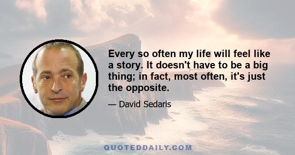 Every so often my life will feel like a story. It doesn't have to be a big thing; in fact, most often, it's just the opposite.