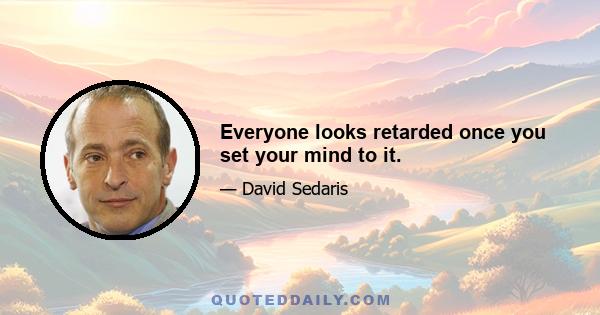 Everyone looks retarded once you set your mind to it.