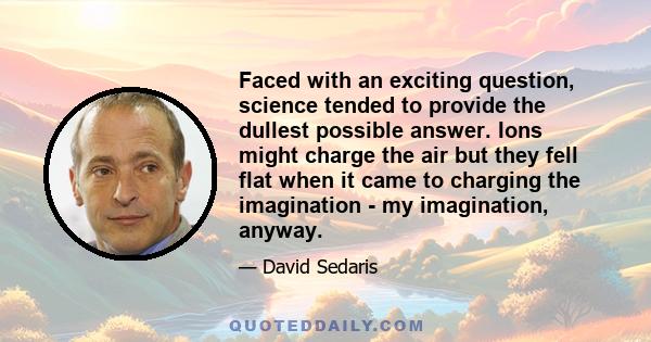 Faced with an exciting question, science tended to provide the dullest possible answer. Ions might charge the air but they fell flat when it came to charging the imagination - my imagination, anyway.