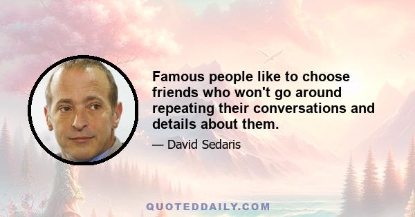 Famous people like to choose friends who won't go around repeating their conversations and details about them.