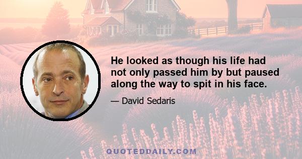 He looked as though his life had not only passed him by but paused along the way to spit in his face.