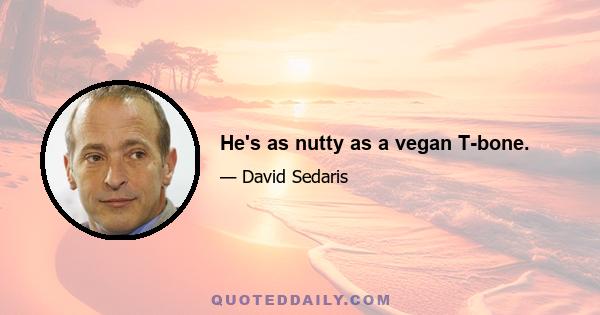 He's as nutty as a vegan T-bone.