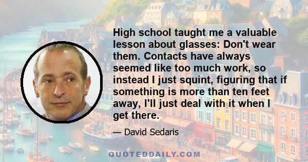 High school taught me a valuable lesson about glasses: Don't wear them. Contacts have always seemed like too much work, so instead I just squint, figuring that if something is more than ten feet away, I'll just deal