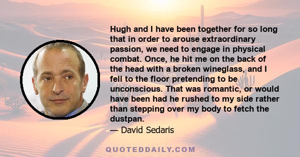 Hugh and I have been together for so long that in order to arouse extraordinary passion, we need to engage in physical combat. Once, he hit me on the back of the head with a broken wineglass, and I fell to the floor