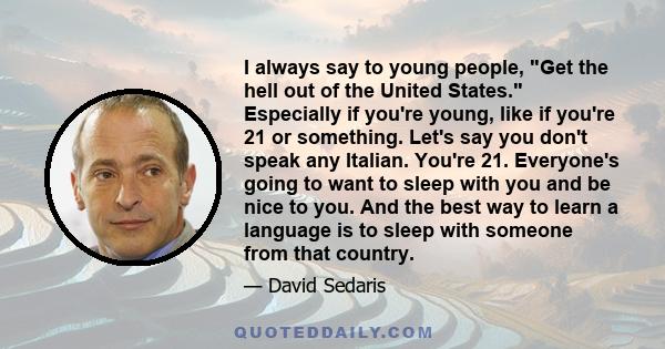 I always say to young people, Get the hell out of the United States. Especially if you're young, like if you're 21 or something. Let's say you don't speak any Italian. You're 21. Everyone's going to want to sleep with