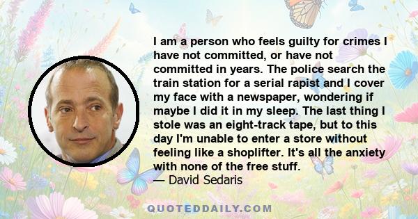 I am a person who feels guilty for crimes I have not committed, or have not committed in years. The police search the train station for a serial rapist and I cover my face with a newspaper, wondering if maybe I did it