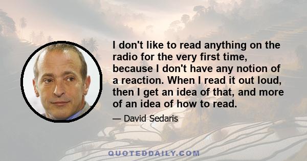 I don't like to read anything on the radio for the very first time, because I don't have any notion of a reaction. When I read it out loud, then I get an idea of that, and more of an idea of how to read.