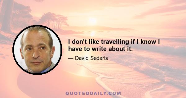 I don't like travelling if I know I have to write about it.