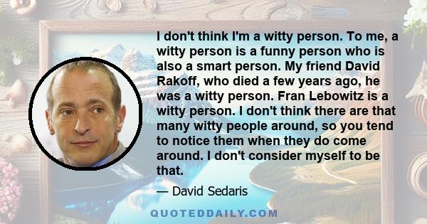 I don't think I'm a witty person. To me, a witty person is a funny person who is also a smart person. My friend David Rakoff, who died a few years ago, he was a witty person. Fran Lebowitz is a witty person. I don't