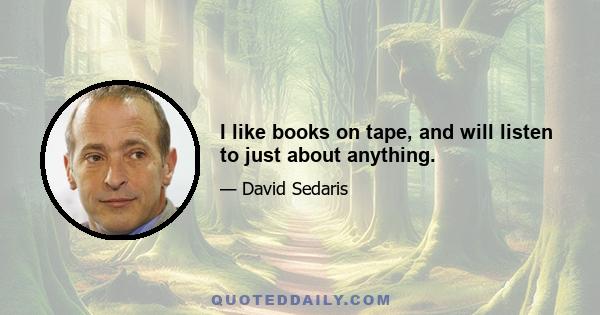 I like books on tape, and will listen to just about anything.