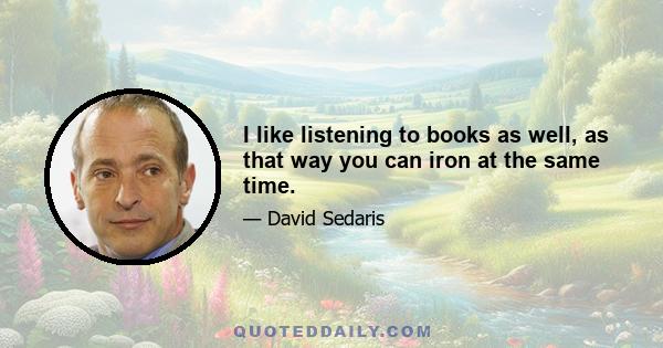 I like listening to books as well, as that way you can iron at the same time.