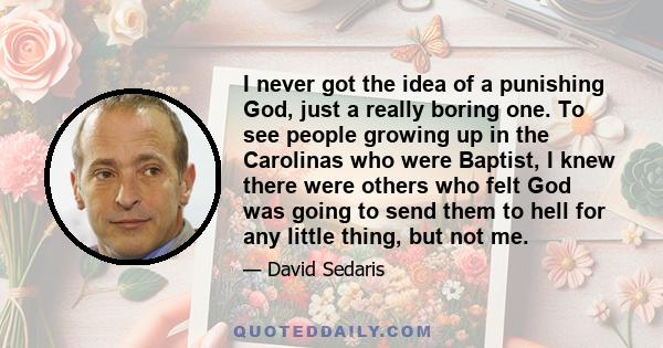 I never got the idea of a punishing God, just a really boring one. To see people growing up in the Carolinas who were Baptist, I knew there were others who felt God was going to send them to hell for any little thing,