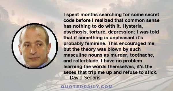 I spent months searching for some secret code before I realized that common sense has nothing to do with it. Hysteria, psychosis, torture, depression: I was told that if something is unpleasant it's probably feminine.