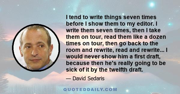 I tend to write things seven times before I show them to my editor. I write them seven times, then I take them on tour, read them like a dozen times on tour, then go back to the room and rewrite, read and rewrite... I