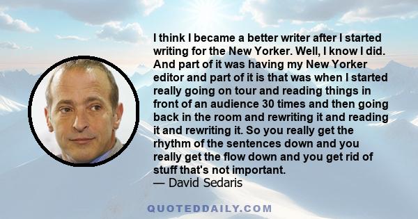 I think I became a better writer after I started writing for the New Yorker. Well, I know I did. And part of it was having my New Yorker editor and part of it is that was when I started really going on tour and reading