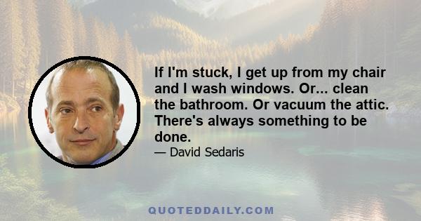 If I'm stuck, I get up from my chair and I wash windows. Or... clean the bathroom. Or vacuum the attic. There's always something to be done.