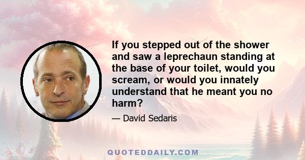 If you stepped out of the shower and saw a leprechaun standing at the base of your toilet, would you scream, or would you innately understand that he meant you no harm?