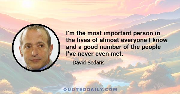 I'm the most important person in the lives of almost everyone I know and a good number of the people I've never even met.