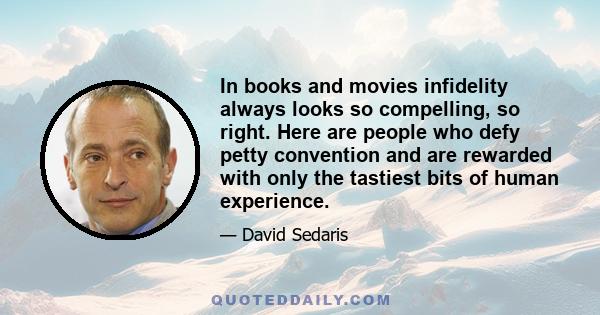 In books and movies infidelity always looks so compelling, so right. Here are people who defy petty convention and are rewarded with only the tastiest bits of human experience.