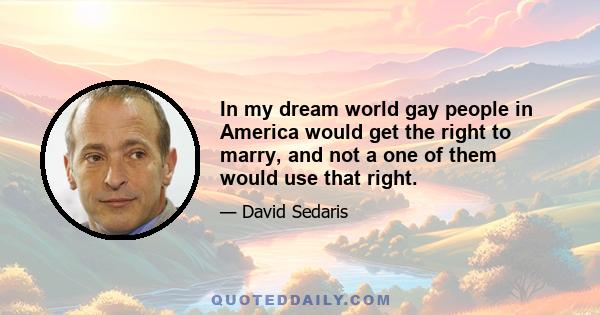 In my dream world gay people in America would get the right to marry, and not a one of them would use that right.