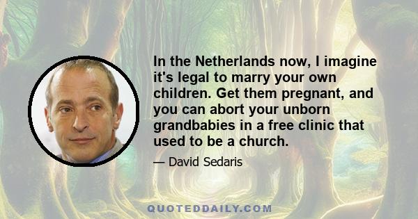 In the Netherlands now, I imagine it's legal to marry your own children. Get them pregnant, and you can abort your unborn grandbabies in a free clinic that used to be a church.