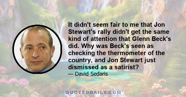 It didn't seem fair to me that Jon Stewart's rally didn't get the same kind of attention that Glenn Beck's did. Why was Beck's seen as checking the thermometer of the country, and Jon Stewart just dismissed as a