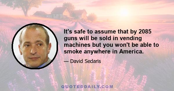 It's safe to assume that by 2085 guns will be sold in vending machines but you won't be able to smoke anywhere in America.