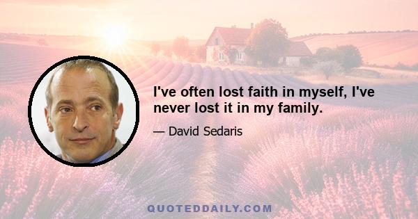 I've often lost faith in myself, I've never lost it in my family.