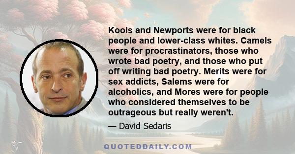 Kools and Newports were for black people and lower-class whites. Camels were for procrastinators, those who wrote bad poetry, and those who put off writing bad poetry. Merits were for sex addicts, Salems were for