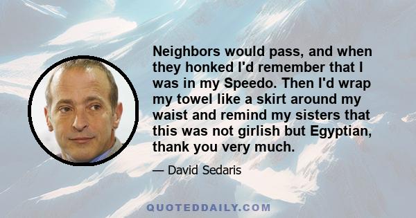 Neighbors would pass, and when they honked I'd remember that I was in my Speedo. Then I'd wrap my towel like a skirt around my waist and remind my sisters that this was not girlish but Egyptian, thank you very much.