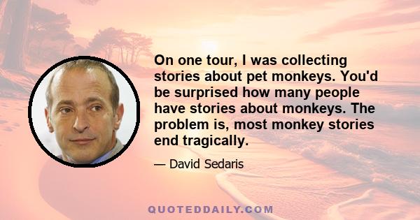 On one tour, I was collecting stories about pet monkeys. You'd be surprised how many people have stories about monkeys. The problem is, most monkey stories end tragically.