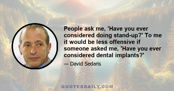 People ask me, 'Have you ever considered doing stand-up?' To me it would be less offensive if someone asked me, 'Have you ever considered dental implants?'