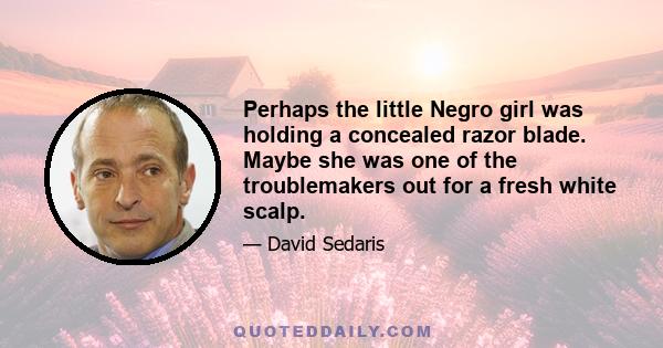 Perhaps the little Negro girl was holding a concealed razor blade. Maybe she was one of the troublemakers out for a fresh white scalp.