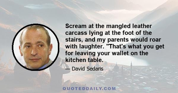 Scream at the mangled leather carcass lying at the foot of the stairs, and my parents would roar with laughter. That's what you get for leaving your wallet on the kitchen table.