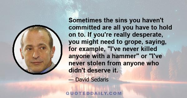 Sometimes the sins you haven't committed are all you have to hold on to. If you're really desperate, you might need to grope, saying, for example, I've never killed anyone with a hammer or I've never stolen from anyone