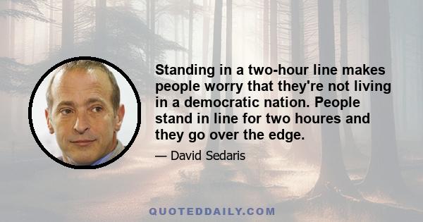 Standing in a two-hour line makes people worry that they're not living in a democratic nation. People stand in line for two houres and they go over the edge.