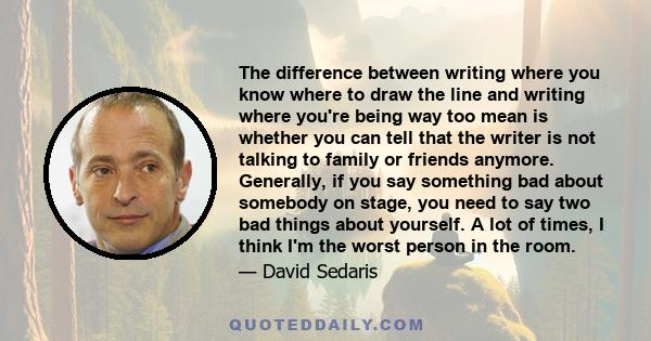 The difference between writing where you know where to draw the line and writing where you're being way too mean is whether you can tell that the writer is not talking to family or friends anymore. Generally, if you say 