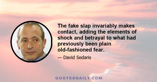 The fake slap invariably makes contact, adding the elements of shock and betrayal to what had previously been plain old-fashioned fear.