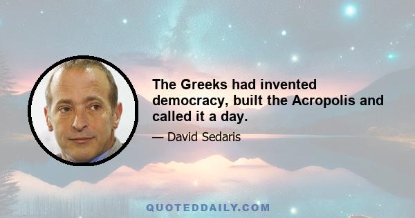 The Greeks had invented democracy, built the Acropolis and called it a day.