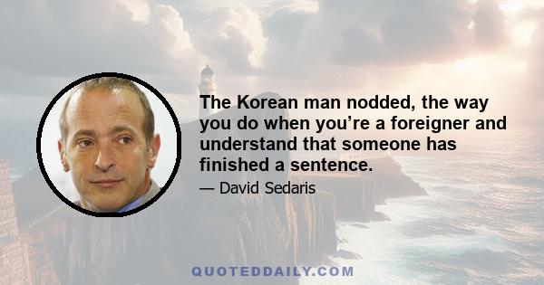 The Korean man nodded, the way you do when you’re a foreigner and understand that someone has finished a sentence.