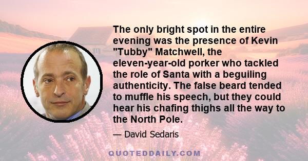 The only bright spot in the entire evening was the presence of Kevin Tubby Matchwell, the eleven-year-old porker who tackled the role of Santa with a beguiling authenticity. The false beard tended to muffle his speech,