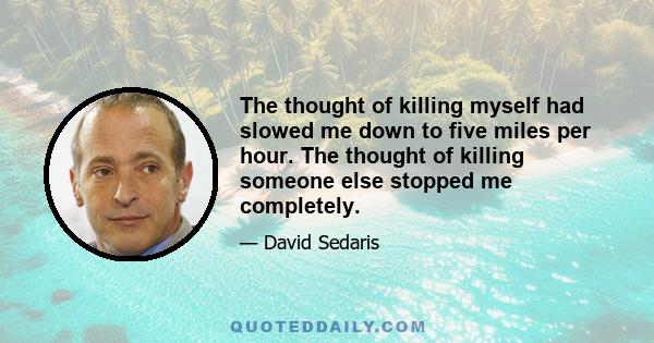 The thought of killing myself had slowed me down to five miles per hour. The thought of killing someone else stopped me completely.