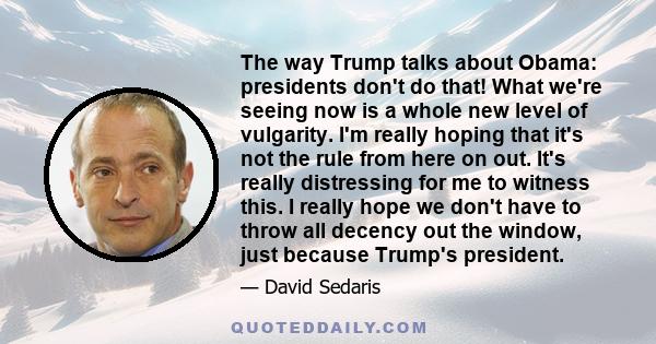 The way Trump talks about Obama: presidents don't do that! What we're seeing now is a whole new level of vulgarity. I'm really hoping that it's not the rule from here on out. It's really distressing for me to witness