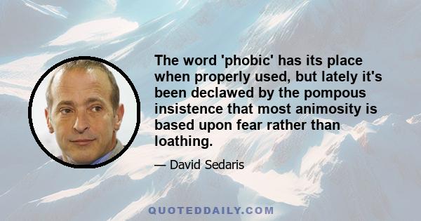 The word 'phobic' has its place when properly used, but lately it's been declawed by the pompous insistence that most animosity is based upon fear rather than loathing.