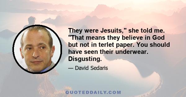 They were Jesuits, she told me. That means they believe in God but not in terlet paper. You should have seen their underwear. Disgusting.