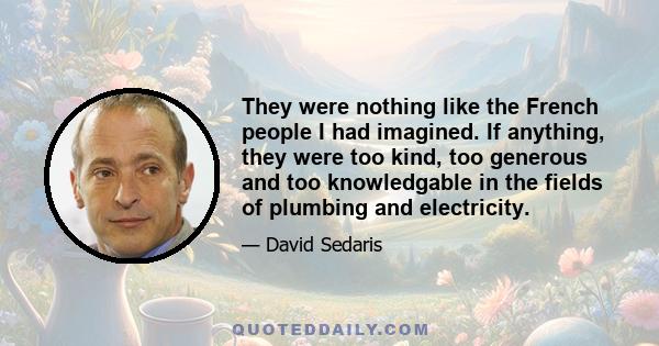 They were nothing like the French people I had imagined. If anything, they were too kind, too generous and too knowledgable in the fields of plumbing and electricity.