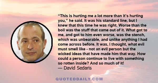 “This is hurting me a lot more than it’s hurting you,” he said. It was his standard line, but I knew that this time he was right. Worse than the boil was the stuff that came out of it. What got to me, and got to him