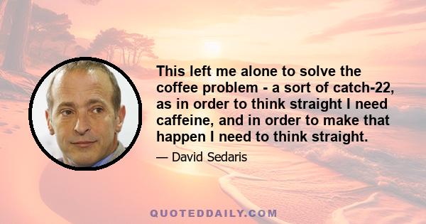 This left me alone to solve the coffee problem - a sort of catch-22, as in order to think straight I need caffeine, and in order to make that happen I need to think straight.