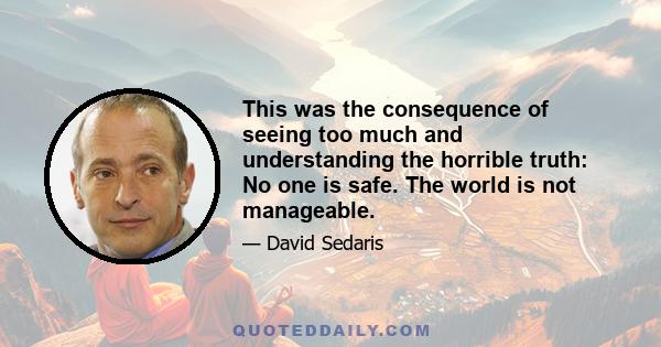 This was the consequence of seeing too much and understanding the horrible truth: No one is safe. The world is not manageable.