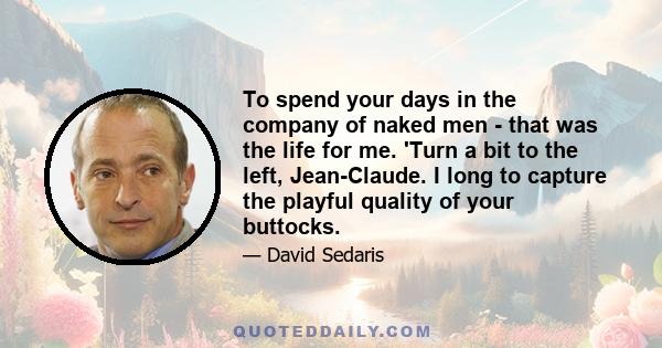 To spend your days in the company of naked men - that was the life for me. 'Turn a bit to the left, Jean-Claude. I long to capture the playful quality of your buttocks.